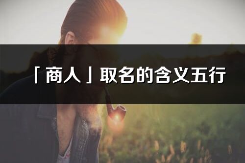 「商人」取名的含義五行_商人名字寓意解釋