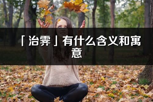 「治霽」有什么含義和寓意_治霽名字的出處與意思