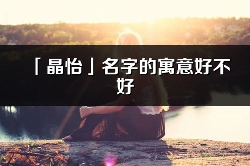 「晶怡」名字的寓意好不好_晶怡含義分析