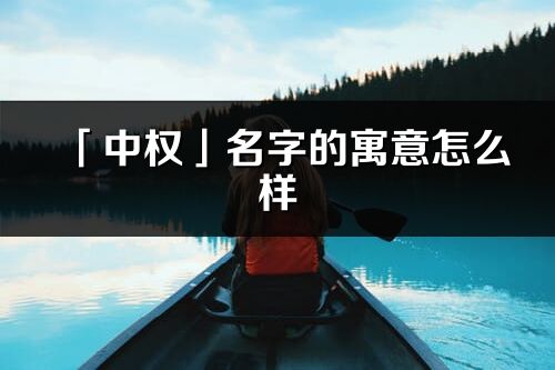 「中權(quán)」名字的寓意怎么樣_中權(quán)的出處