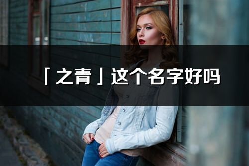 「之青」這個名字好嗎_之青名字寓意,含義