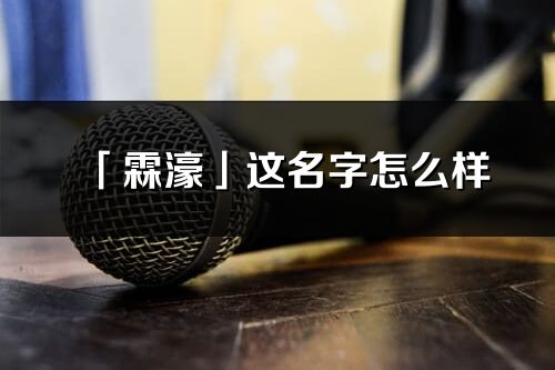 「霖濠」這名字怎么樣_霖濠的名字解釋