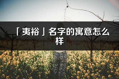 「夷裕」名字的寓意怎么樣_夷裕的出處