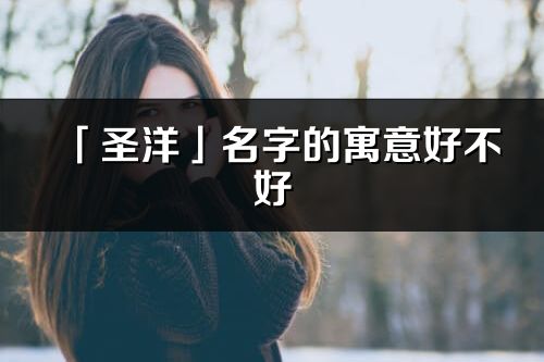 「圣洋」名字的寓意好不好_圣洋含義分析