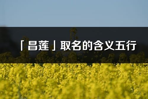 「昌蓮」取名的含義五行_昌蓮名字寓意解釋