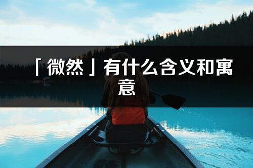 「微然」有什么含義和寓意_微然名字的出處與意思