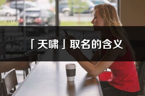 「天嘯」取名的含義_天嘯名字寓意解釋