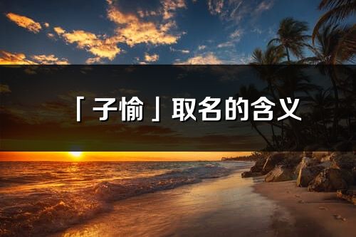 「子愉」取名的含義_子愉名字寓意解釋