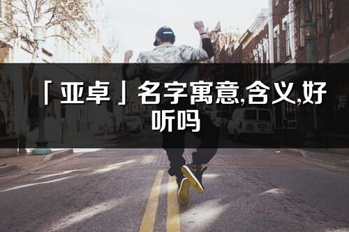 「亞卓」名字寓意,含義,好聽嗎_亞卓名字分析打分