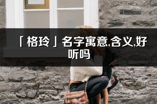 「格玲」名字寓意,含義,好聽嗎_格玲名字分析打分