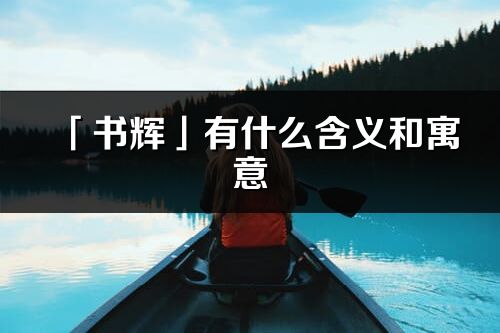 「書輝」有什么含義和寓意_書輝名字的出處與意思