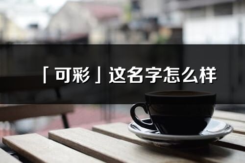 「可彩」這名字怎么樣_可彩的名字解釋