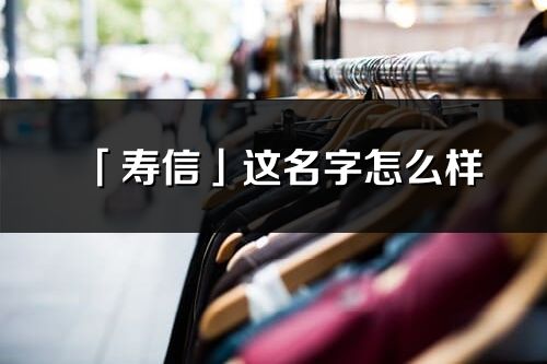 「壽信」這名字怎么樣_壽信的名字解釋