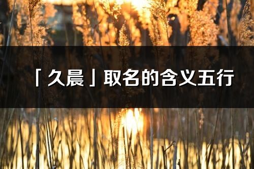 「久晨」取名的含義五行_久晨名字寓意解釋