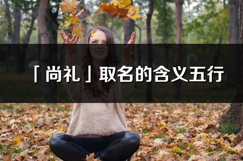 「尚禮」取名的含義五行_尚禮名字寓意解釋