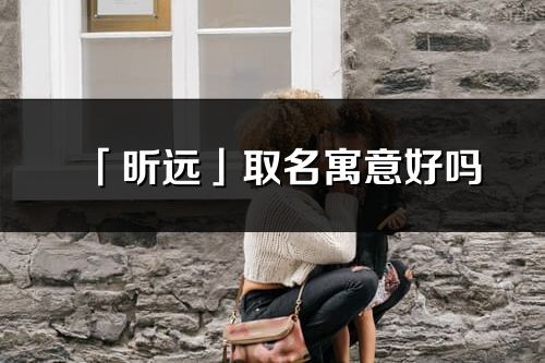 「昕遠(yuǎn)」取名寓意好嗎_昕遠(yuǎn)名字含義及五行