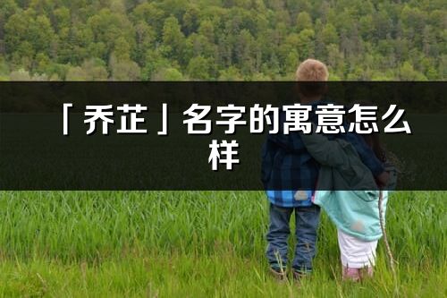 「喬芷」名字的寓意怎么樣_喬芷的出處