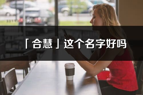 「合慧」這個名字好嗎_合慧名字寓意,含義