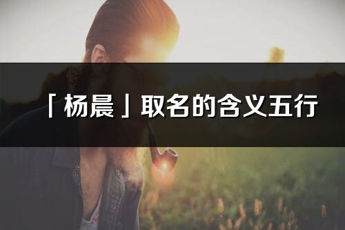 「楊晨」取名的含義五行_楊晨名字寓意解釋