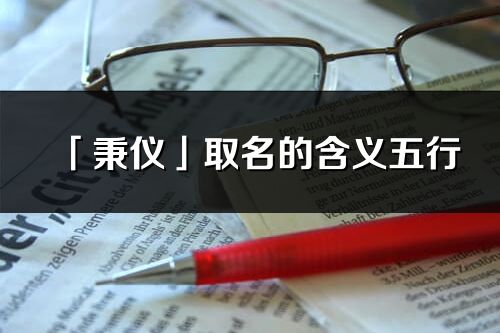 「秉儀」取名的含義五行_秉儀名字寓意解釋