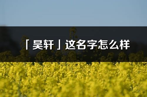 「昊軒」這名字怎么樣_昊軒的名字解釋