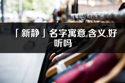 「新靜」名字寓意,含義,好聽嗎_新靜名字分析打分