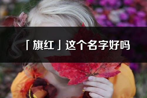 「旗紅」這個(gè)名字好嗎_旗紅名字寓意,含義