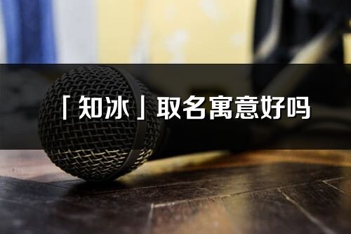 「知冰」取名寓意好嗎_知冰名字含義及五行