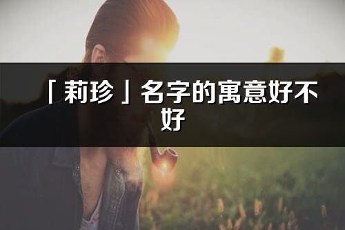 「莉珍」名字的寓意好不好_莉珍含義分析