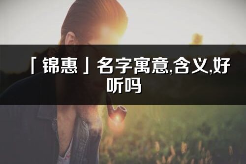 「錦惠」名字寓意,含義,好聽嗎_錦惠名字分析打分