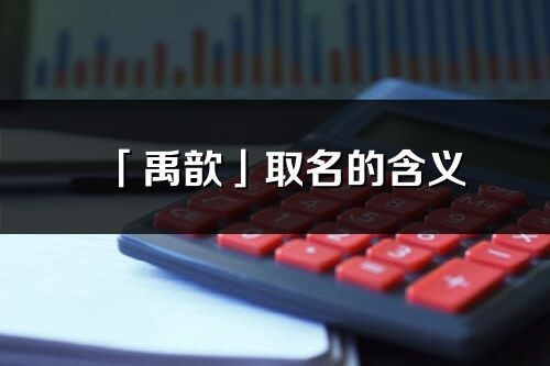 「禹歆」取名的含義_禹歆名字寓意解釋