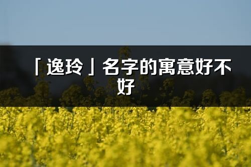 「逸玲」名字的寓意好不好_逸玲含義分析