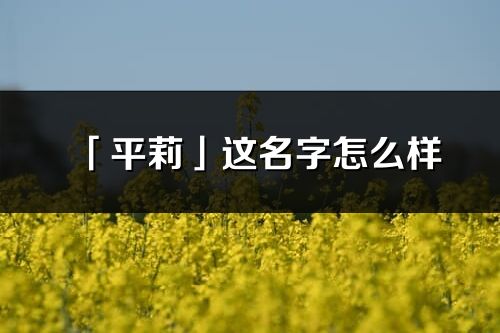 「平莉」這名字怎么樣_平莉的名字解釋