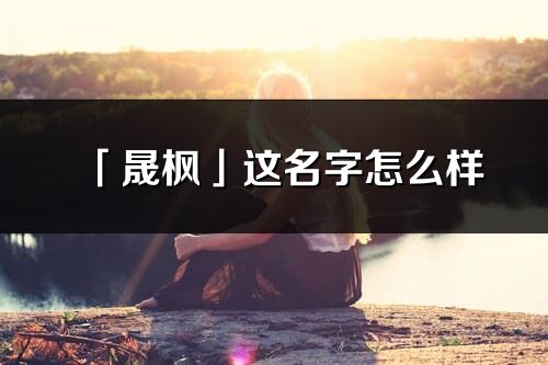 「晟楓」這名字怎么樣_晟楓的名字解釋