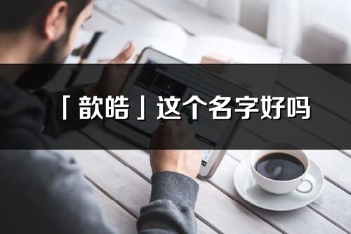 「歆皓」這個名字好嗎_歆皓名字寓意,含義