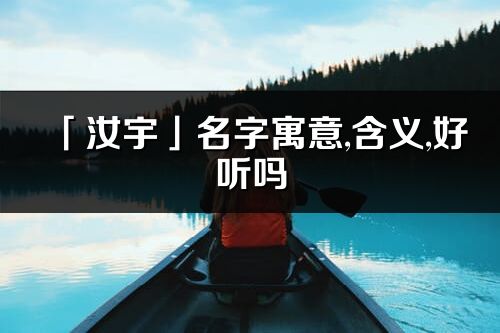 「汝宇」名字寓意,含義,好聽嗎_汝宇名字分析打分