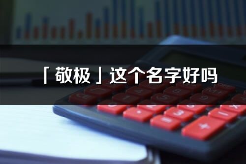 「敬極」這個名字好嗎_敬極名字寓意,含義