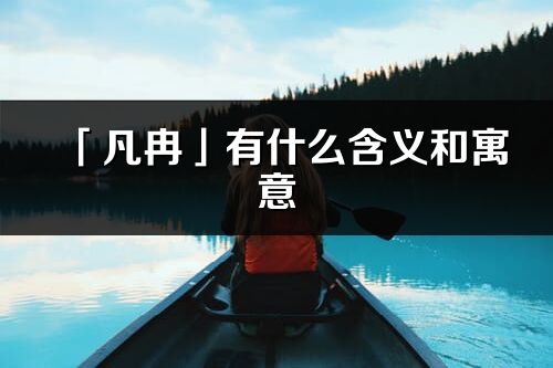 「凡冉」有什么含義和寓意_凡冉名字的出處與意思