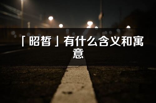 「昭皙」有什么含義和寓意_昭皙名字的出處與意思