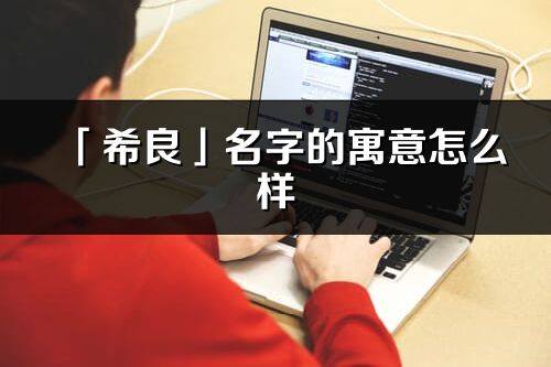 「希良」名字的寓意怎么樣_希良的出處