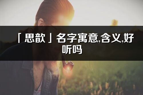 「思歆」名字寓意,含義,好聽嗎_思歆名字分析打分