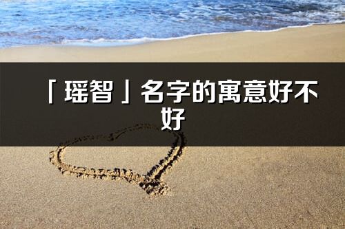 「瑤智」名字的寓意好不好_瑤智含義分析