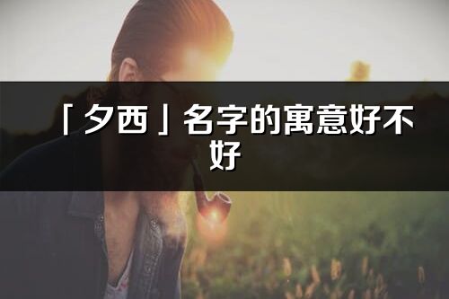 「夕西」名字的寓意好不好_夕西含義分析