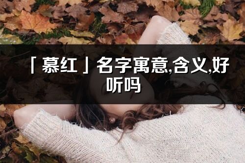 「慕紅」名字寓意,含義,好聽嗎_慕紅名字分析打分