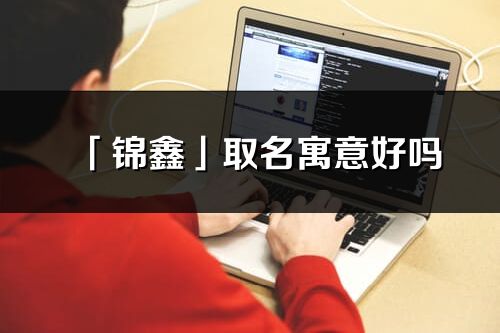 「錦鑫」取名寓意好嗎_錦鑫名字含義及五行