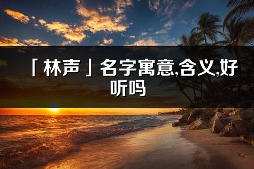 「林聲」名字寓意,含義,好聽嗎_林聲名字分析打分