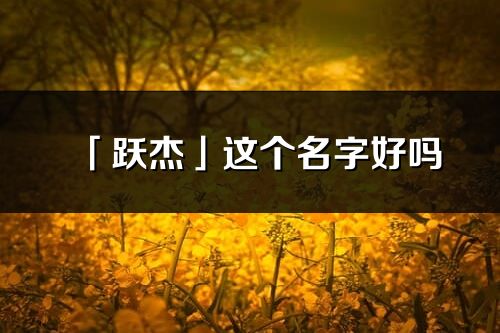 「躍杰」這個名字好嗎_躍杰名字寓意,含義