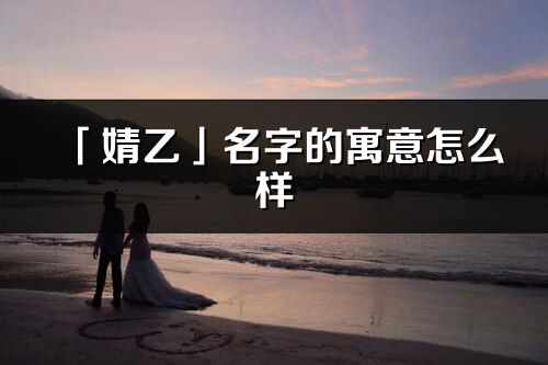 「婧乙」名字的寓意怎么樣_婧乙的出處