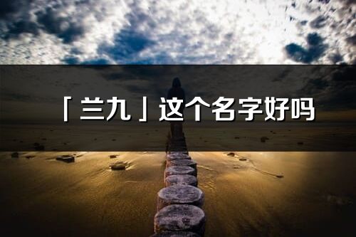 「蘭九」這個(gè)名字好嗎_蘭九名字寓意,含義