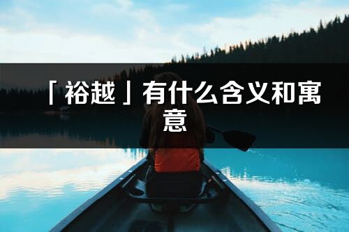 「裕越」有什么含義和寓意_裕越名字的出處與意思